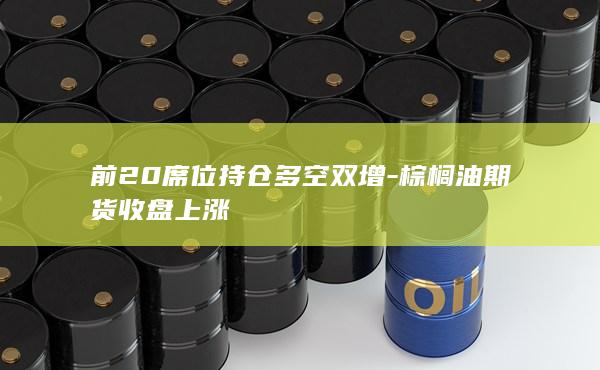前20席位持仓多空双增-棕榈油期货收盘上涨