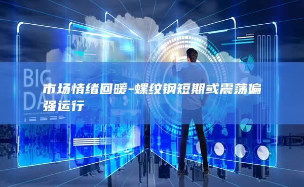 市场情绪回暖-螺纹钢短期或震荡偏强运行