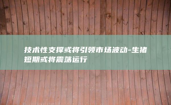 技术性支撑或将引领市场波动-生猪短期或将震荡运行