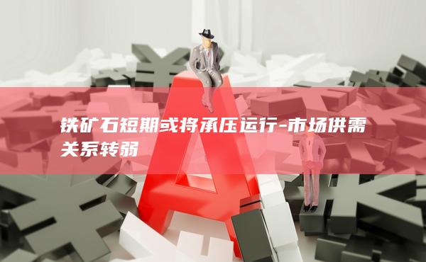 铁矿石短期或将承压运行-市场供需关系转弱