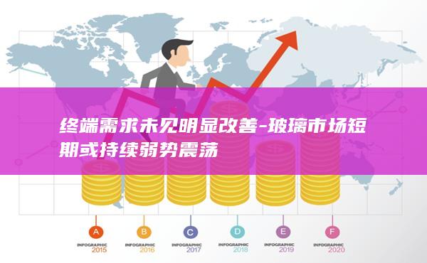 终端需求未见明显改善-玻璃市场短期或持续弱势震荡