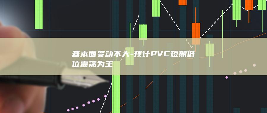 基本面变动不大-预计PVC短期低位震荡为主