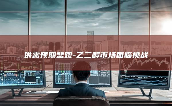 供需预期悲观-乙二醇市场面临挑战