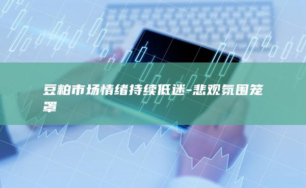 豆粕市场情绪持续低迷-悲观氛围笼罩