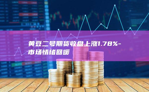 黄豆二号期货收盘上涨1.78%-市场情绪回暖