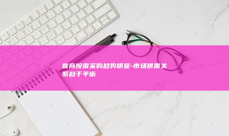 客商按需采购趋势明显-市场供需关系趋于平衡