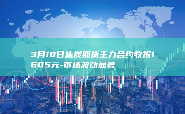 3月18日焦炭期货主力合约收报1605元-市场波动显著