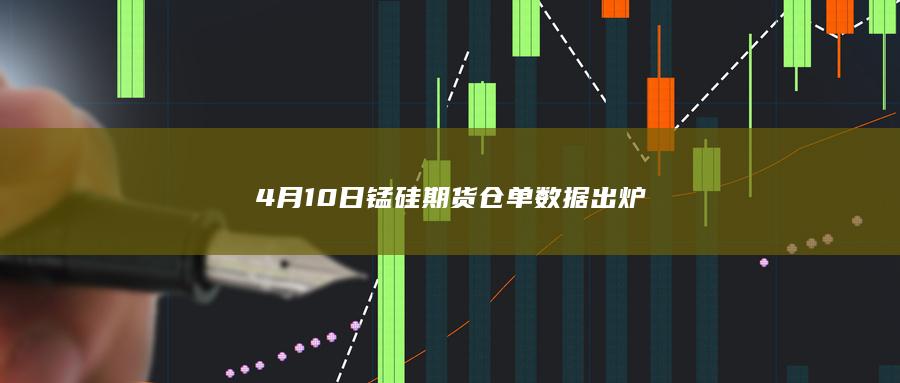 4月10日锰硅期货仓单数据出炉