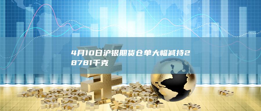 4月10日沪银期货仓单大幅减持28781千克
