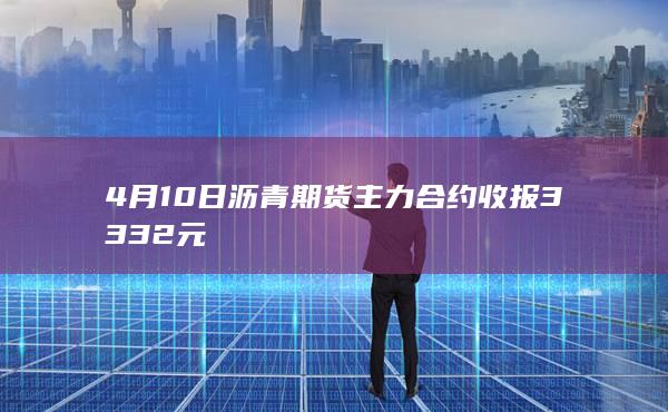4月10日沥青期货主力合约收报3332元