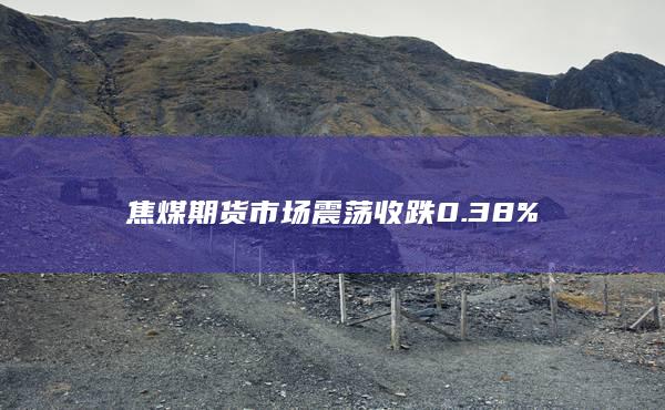 焦煤期货市场震荡收跌0.38%