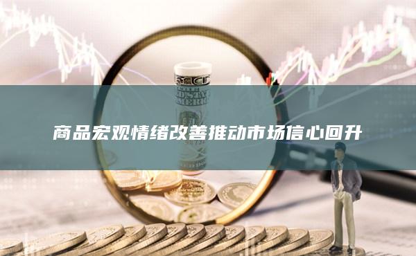 商品宏观情绪改善推动市场信心回升
