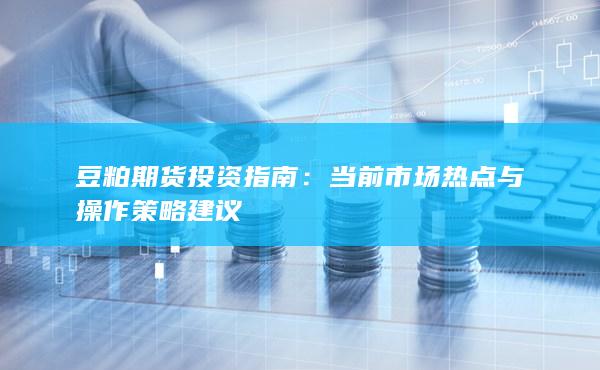 豆粕期货投资指南：当前市场热点与操作策略建议