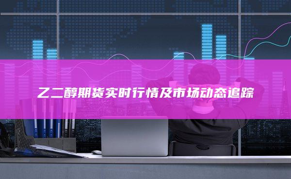 乙二醇期货实时行情及市场动态追踪