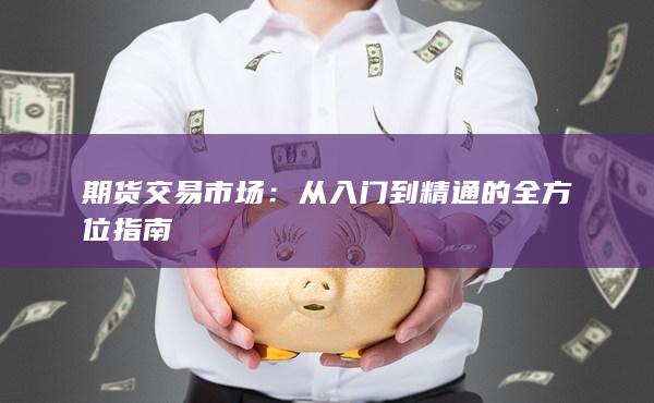 期货交易市场：从入门到精通的全方位指南