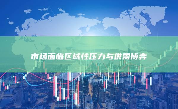 市场面临区域性压力与供需博弈