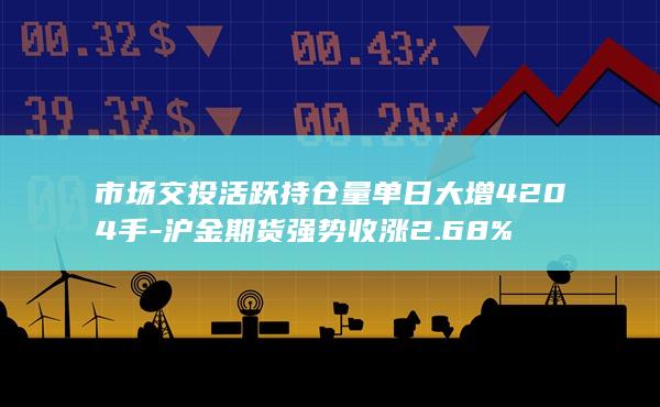 市场交投活跃持仓量单日大增4204手-沪金期货强势收涨2.68%