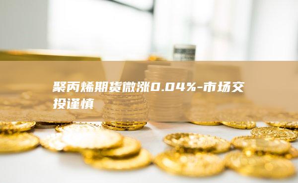 聚丙烯期货微涨0.04%-市场交投谨慎