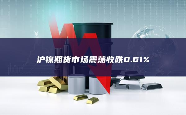 沪镍期货市场震荡收跌0.61%