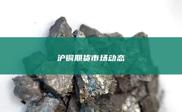 沪铜期货市场动态
