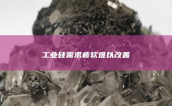 工业硅需求疲软难以改善