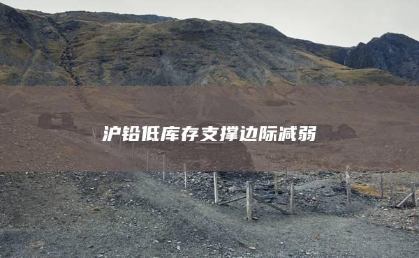 沪铅低库存支撑边际减弱