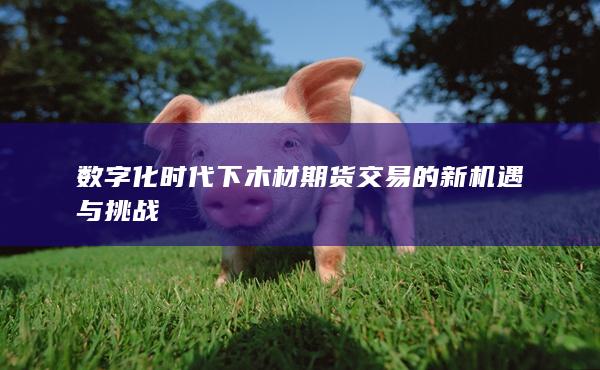 数字化时代下木材期货交易的新机遇与挑战