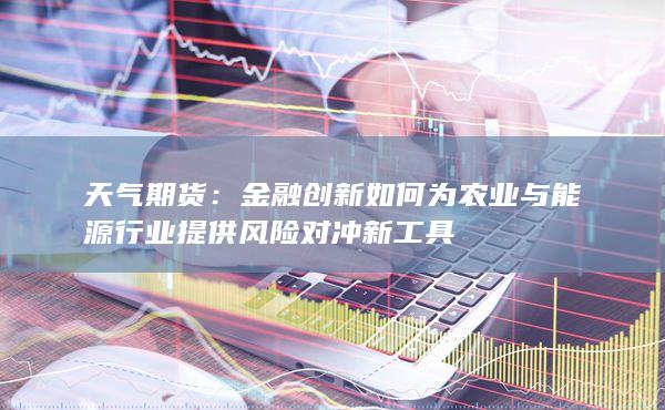 金融创新如何为农业与能源行业提供风险对冲新工具