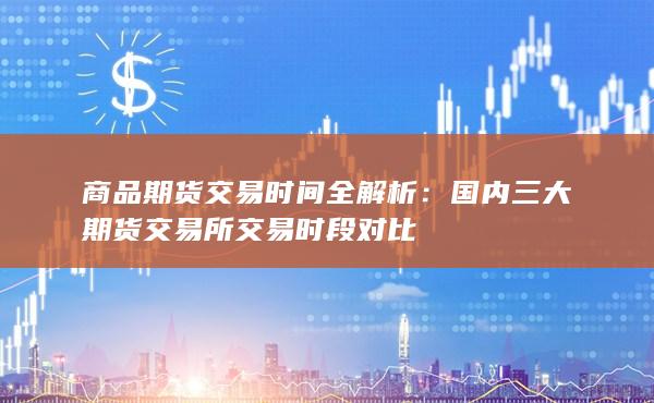 国内三大期货交易所交易时段对比
