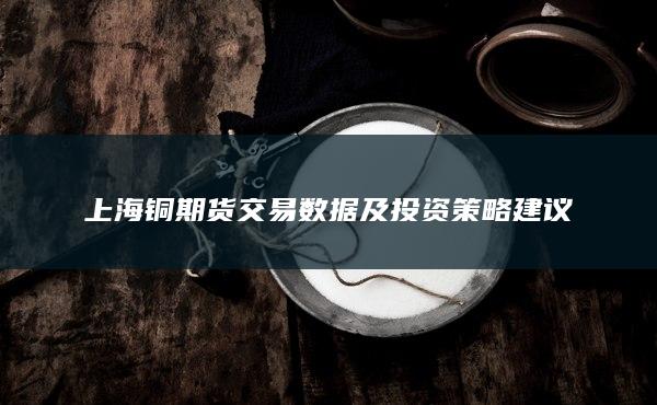 上海铜期货交易数据及投资策略建议