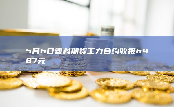 5月6日塑料期货主力合约收报6987元