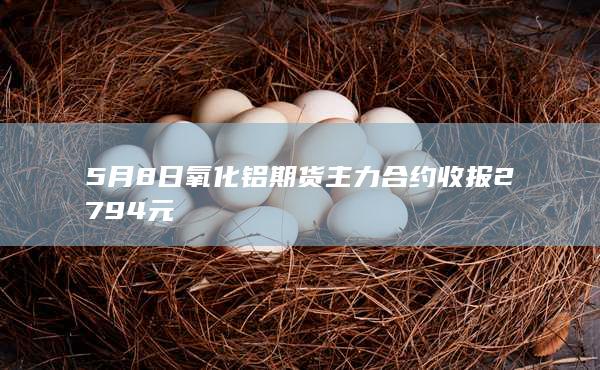 5月8日氧化铝期货主力合约收报2794元