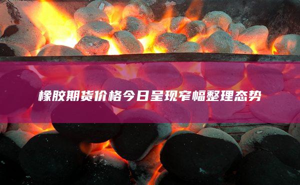 橡胶期货价格今日呈现窄幅整理态势