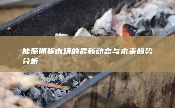 能源期货市场的最新动态与未来趋势分析