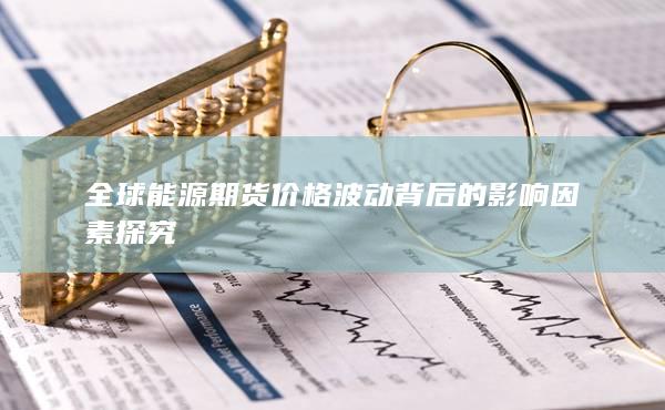 全球能源期货价格波动背后的影响因素探究
