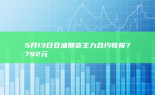 5月13日豆油期货主力合约收报7792元