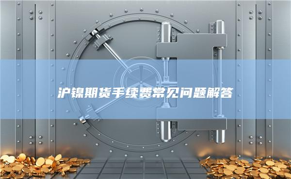 沪镍期货手续费常见问题解答