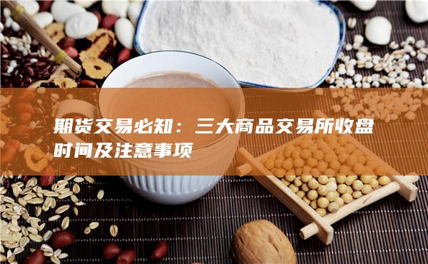 三大商品交易所收盘时间及注意事项
