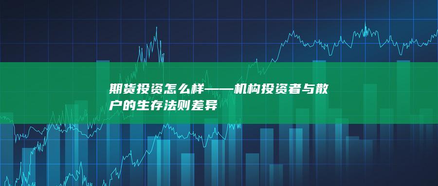 期货投资怎么样——机构投资者与散户的生存法则差异