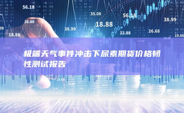极端天气事件冲击下尿素期货价格韧性测试报告