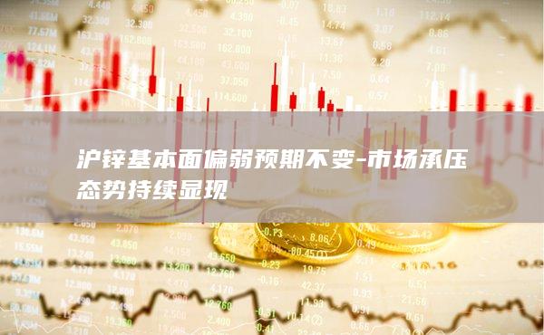 沪锌基本面偏弱预期不变