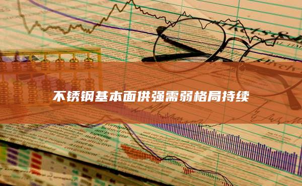 不锈钢基本面供强需弱格局持续