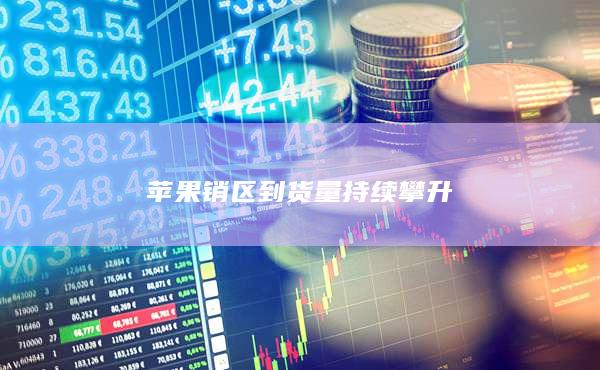 苹果销区到货量持续攀升