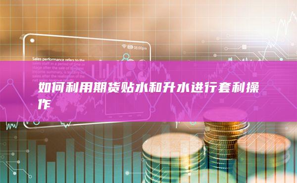 如何利用期货贴水和升水进行套利操作