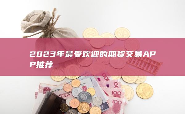 2023年最受欢迎的期货交易APP推荐
