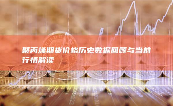 聚丙烯期货价格历史数据回顾与当前行情解读