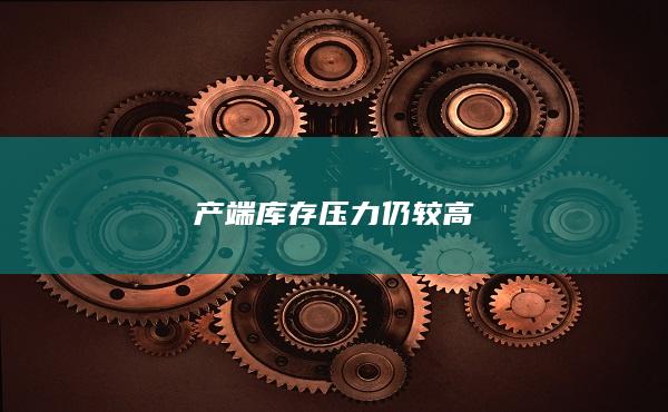 产端库存压力仍较高