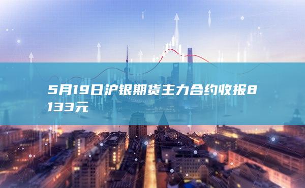 5月19日沪银期货主力合约收报8133元