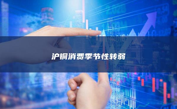 沪铜消费季节性转弱