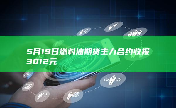 5月19日燃料油期货主力合约收报3012元